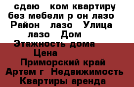 сдаю 2-ком.квартиру без мебели р-он лазо › Район ­ лазо › Улица ­ лазо › Дом ­ 0 › Этажность дома ­ 5 › Цена ­ 15 000 - Приморский край, Артем г. Недвижимость » Квартиры аренда   